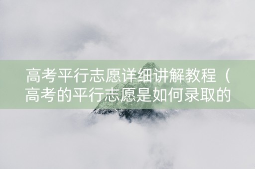 高考平行志愿详细讲解教程（高考的平行志愿是如何录取的）