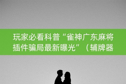 玩家必看科普“雀神广东麻将插件骗局最新曝光”（辅牌器插件购买)
