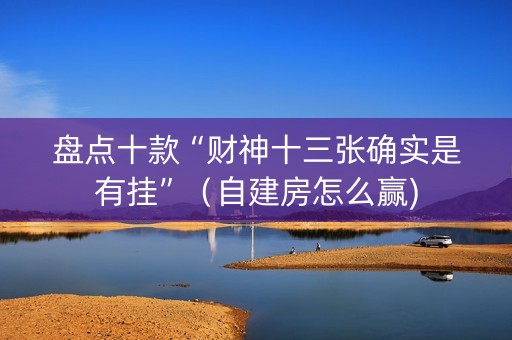 盘点十款“财神十三张确实是有挂”（自建房怎么赢)