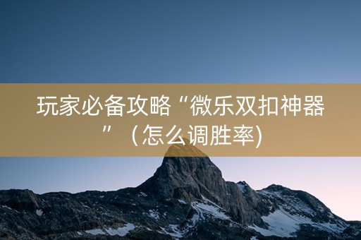 玩家必备攻略“微乐双扣神器”（怎么调胜率)
