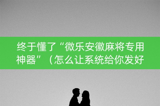 终于懂了“微乐安徽麻将专用神器”（怎么让系统给你发好牌)