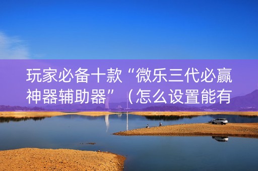 玩家必备十款“微乐三代必赢神器辅助器”（怎么设置能有好牌)