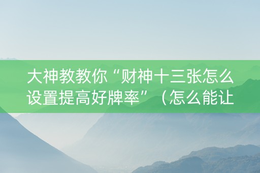 大神教教你“财神十三张怎么设置提高好牌率”（怎么能让牌好一点)