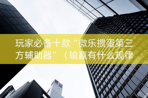 玩家必备十款“微乐掼蛋第三方辅助器”（输赢有什么规律)