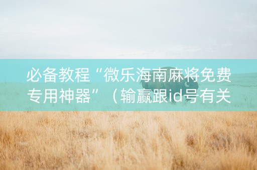 必备教程“微乐海南麻将免费专用神器”（输赢跟id号有关系吗)
