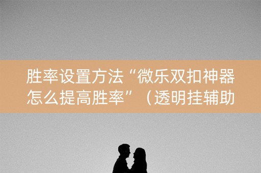 胜率设置方法“微乐双扣神器怎么提高胜率”（透明挂辅助器)