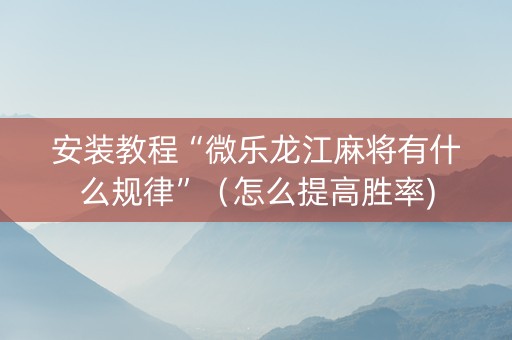 安装教程“微乐龙江麻将有什么规律”（怎么提高胜率)
