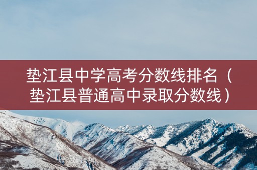垫江县中学高考分数线排名（垫江县普通高中录取分数线）
