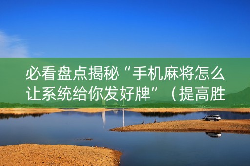 必看盘点揭秘“手机麻将怎么让系统给你发好牌”（提高胜率软件)