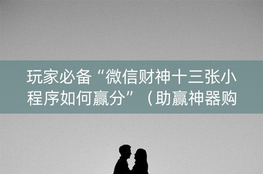 玩家必备“微信财神十三张小程序如何赢分”（助赢神器购买)