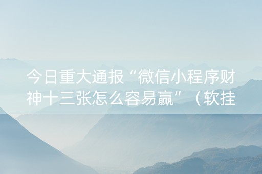今日重大通报“微信小程序财神十三张怎么容易赢”（软挂神器)