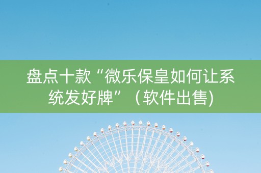 盘点十款“微乐保皇如何让系统发好牌”（软件出售)