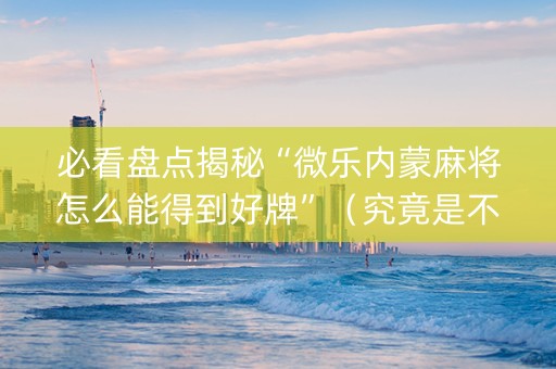 必看盘点揭秘“微乐内蒙麻将怎么能得到好牌”（究竟是不是有挂)