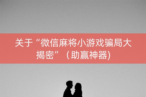 关于“微信麻将小游戏骗局大揭密”（助赢神器)