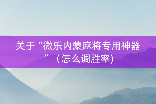 关于“微乐内蒙麻将专用神器”（怎么调胜率)