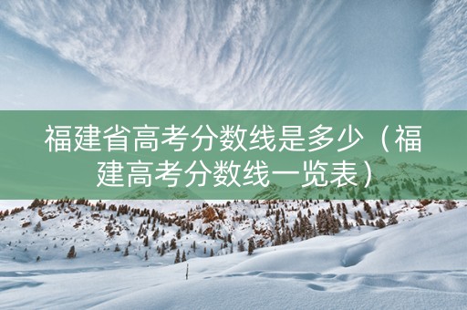 福建省高考分数线是多少（福建高考分数线一览表）