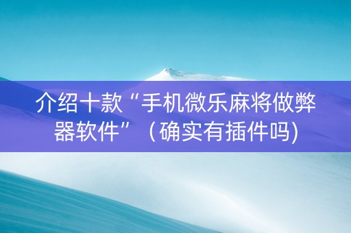 介绍十款“手机微乐麻将做弊器软件”（确实有插件吗)