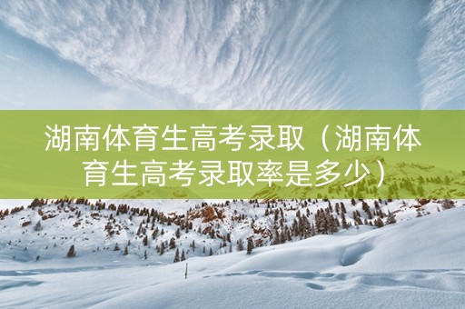 湖南体育生高考录取（湖南体育生高考录取率是多少）