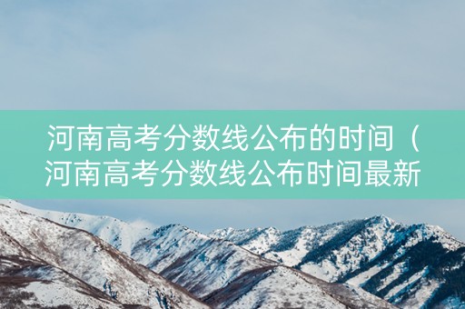 河南高考分数线公布的时间（河南高考分数线公布时间最新）