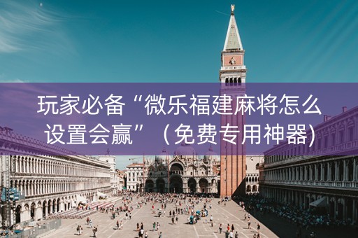 玩家必备“微乐福建麻将怎么设置会赢”（免费专用神器)