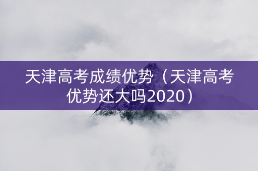 天津高考成绩优势（天津高考优势还大吗2020）