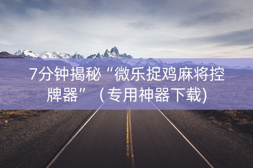 7分钟揭秘“微乐捉鸡麻将控牌器”（专用神器下载)