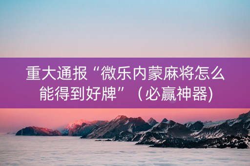 重大通报“微乐内蒙麻将怎么能得到好牌”（必赢神器)