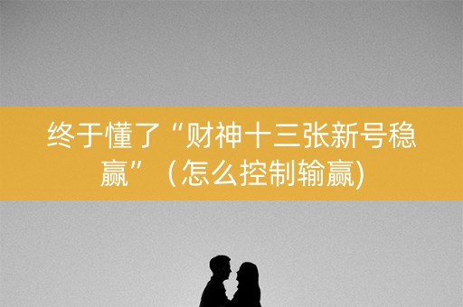 终于懂了“财神十三张新号稳赢”（怎么控制输赢)