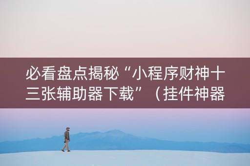 必看盘点揭秘“小程序财神十三张辅助器下载”（挂件神器)