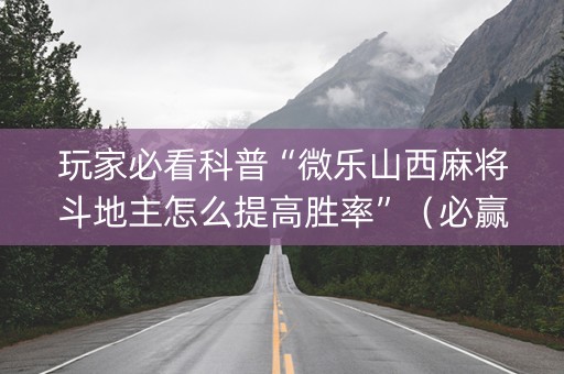 玩家必看科普“微乐山西麻将斗地主怎么提高胜率”（必赢神器辅助器)