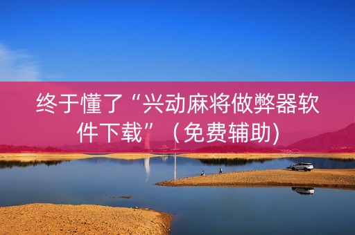 终于懂了“兴动麻将做弊器软件下载”（免费辅助)