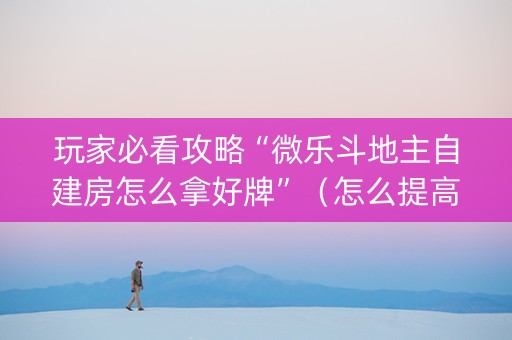 玩家必看攻略“微乐斗地主自建房怎么拿好牌”（怎么提高胜率)