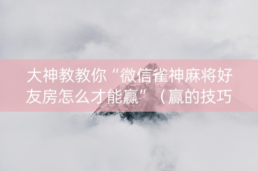 大神教教你“微信雀神麻将好友房怎么才能赢”（赢的技巧规律)