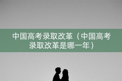 中国高考录取改革（中国高考录取改革是哪一年）