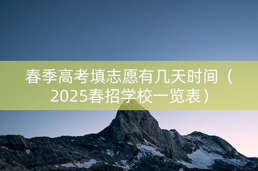春季高考填志愿有几天时间（2025春招学校一览表）