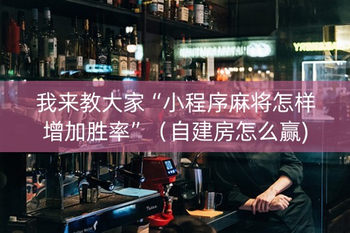我来教大家“小程序麻将怎样增加胜率”（自建房怎么赢)