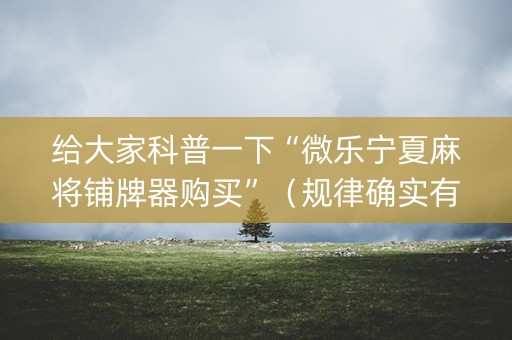 给大家科普一下“微乐宁夏麻将铺牌器购买”（规律确实有挂)