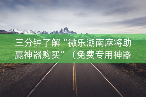 三分钟了解“微乐湖南麻将助赢神器购买”（免费专用神器)