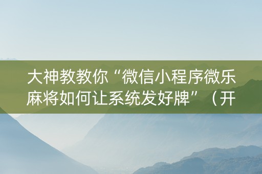 大神教教你“微信小程序微乐麻将如何让系统发好牌”（开挂神器下载)