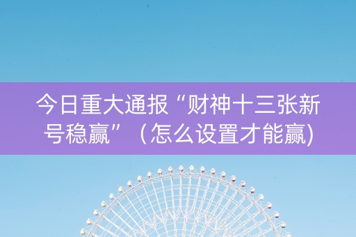 今日重大通报“财神十三张新号稳赢”（怎么设置才能赢)
