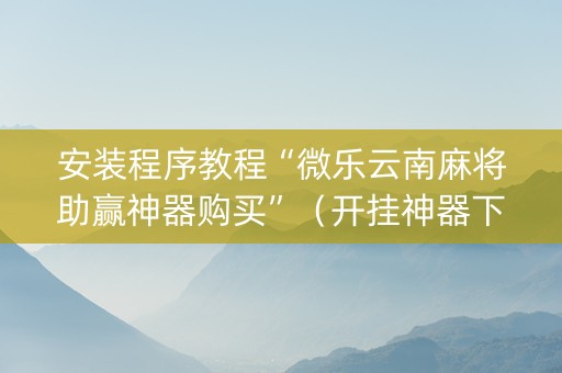 安装程序教程“微乐云南麻将助赢神器购买”（开挂神器下载)