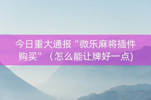 今日重大通报“微乐麻将插件购买”（怎么能让牌好一点)