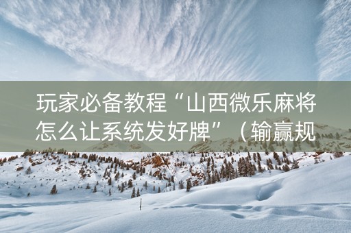 玩家必备教程“山西微乐麻将怎么让系统发好牌”（输赢规律)