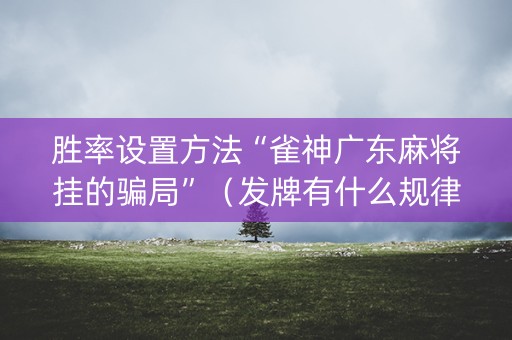 胜率设置方法“雀神广东麻将挂的骗局”（发牌有什么规律吗)