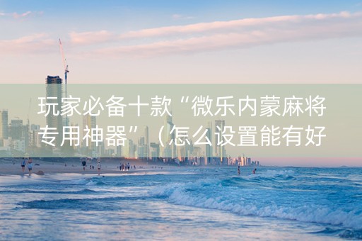 玩家必备十款“微乐内蒙麻将专用神器”（怎么设置能有好牌)