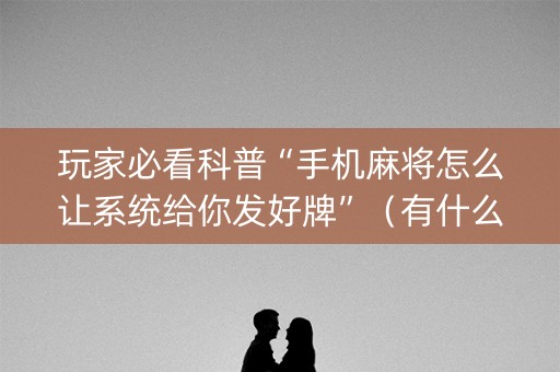 玩家必看科普“手机麻将怎么让系统给你发好牌”（有什么规律)