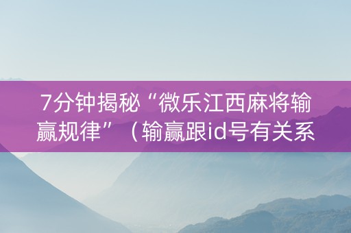 7分钟揭秘“微乐江西麻将输赢规律”（输赢跟id号有关系吗)