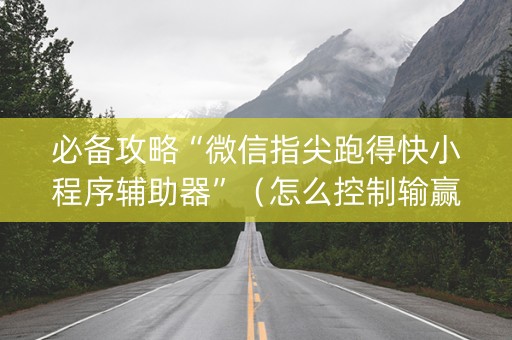 必备攻略“微信指尖跑得快小程序辅助器”（怎么控制输赢)