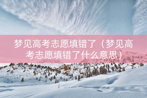 梦见高考志愿填错了（梦见高考志愿填错了什么意思）