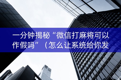 一分钟揭秘“微信打麻将可以作假吗”（怎么让系统给你发好牌)